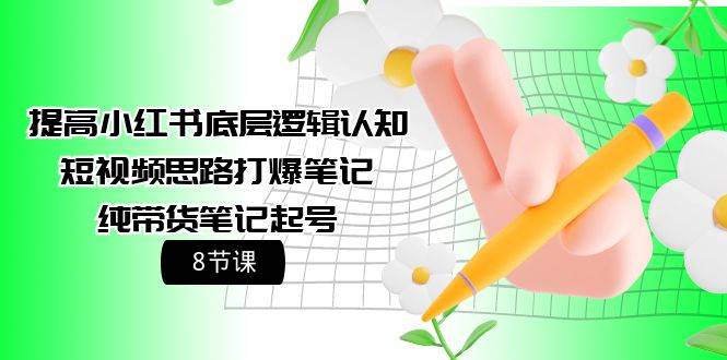 提高小红书底层逻辑认知+短视频思路打爆笔记+纯带货笔记起号（8节课）-廉价云资源网