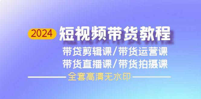 2024短视频带货教程，剪辑课+运营课+直播课+拍摄课（全套高清无水印）-廉价云资源网