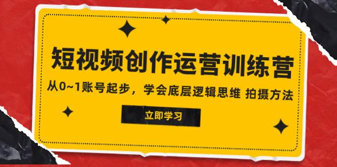 2023短视频创作运营训练营，从0~1账号起步，学会底层逻辑思维 拍摄方法-廉价云资源网