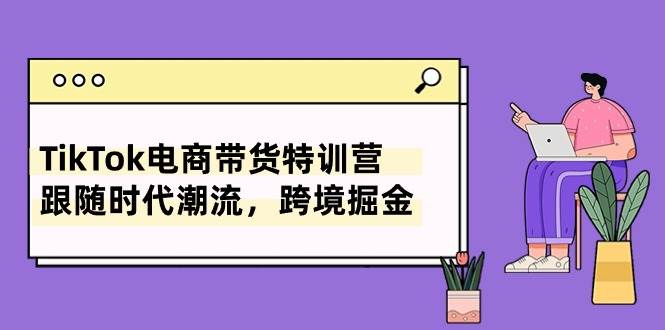 TikTok电商带货特训营，跟随时代潮流，跨境掘金（8节课）-廉价云资源网
