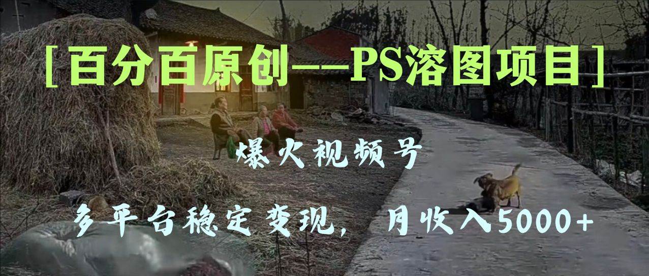 百分百原创，多平台稳定变现5000+，爆火视频号的PS溶图项目，手把手教你上手！-廉价云资源网