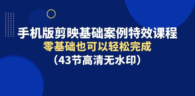 手机版剪映基础案例特效课程，零基础也可以轻松完成（43节高清无水印）-廉价云资源网