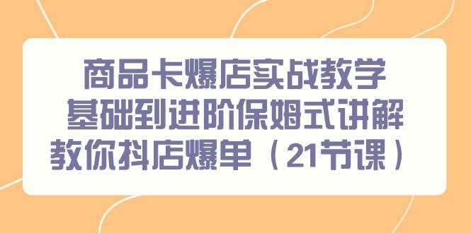 商品卡爆店实战教学，基础到进阶保姆式讲解教你抖店爆单（21节课）-廉价云资源网