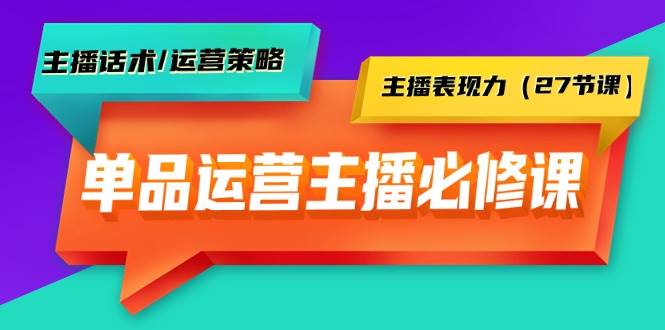 单品运营实操主播必修课：主播话术/运营策略/主播表现力（27节课）-廉价云资源网