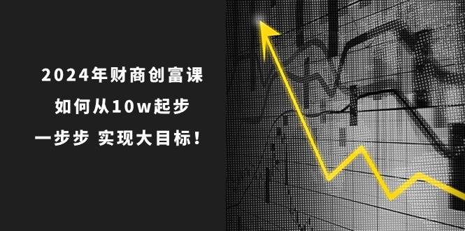 2024年 财商-创富课：如何从10w起步，一步步 实现大目标！-廉价云资源网