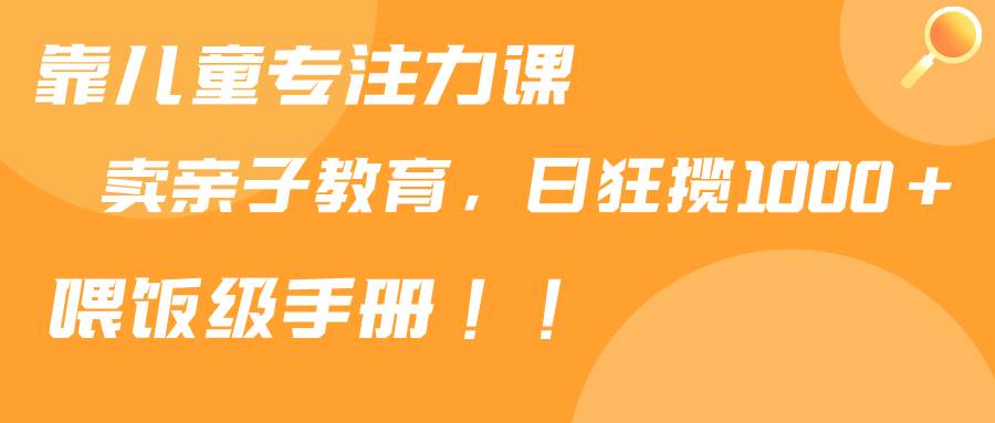 靠儿童专注力课程售卖亲子育儿课程，日暴力狂揽1000+，喂饭手册分享-廉价云资源网