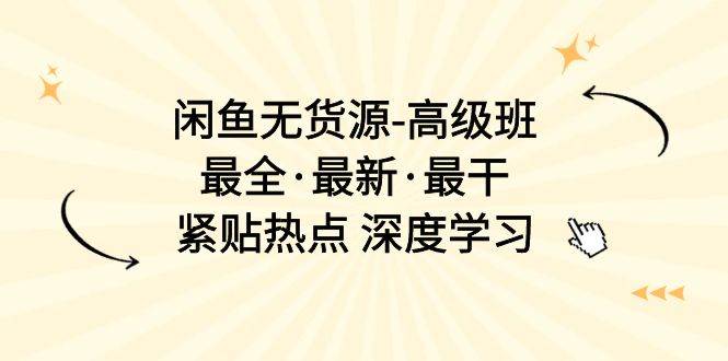 闲鱼无货源-高级班，最全·最新·最干，紧贴热点 深度学习（17节课）-廉价云资源网
