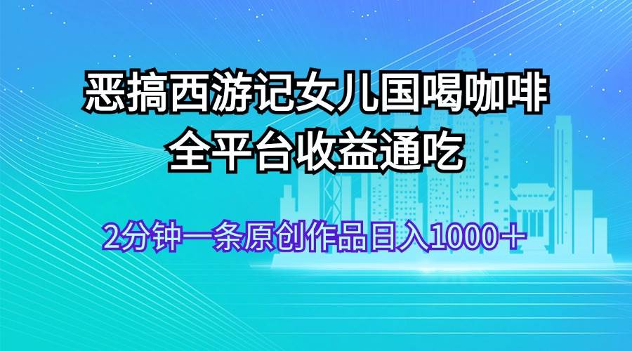 恶搞西游记女儿国喝咖啡 全平台收益通吃 2分钟一条原创作品日入1000＋-廉价云资源网