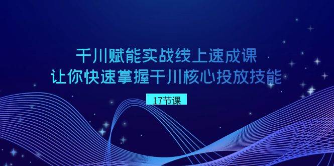 千川 赋能实战线上速成课，让你快速掌握干川核心投放技能-廉价云资源网