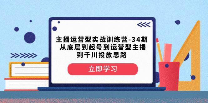 主播运营型实战训练营-第34期  从底层到起号到运营型主播到千川投放思路-廉价云资源网