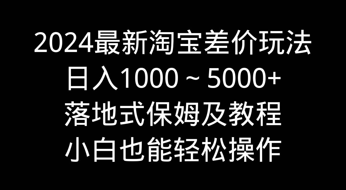 2024最新淘宝差价玩法，日入1000～5000+落地式保姆及教程 小白也能轻松操作-廉价云资源网