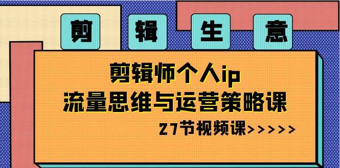 剪辑生意-剪辑师个人ip流量思维与运营策略课（27节视频课）-廉价云资源网