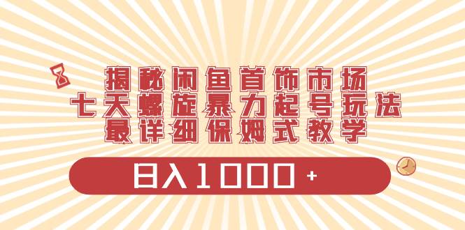 揭秘闲鱼首饰市场，七天螺旋暴力起号玩法，最详细保姆式教学，日入1000+-廉价云资源网