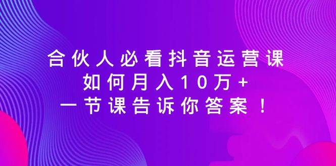 合伙人必看抖音运营课，如何月入10万+，一节课告诉你答案！-廉价云资源网