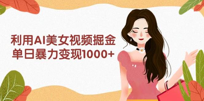 利用AI美女视频掘金，单日暴力变现1000+，多平台高收益，小白跟着干就完…-廉价云资源网