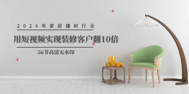 2024年家居建材行业，用短视频实现装修客户翻10倍（56节高清无水印）-廉价云资源网