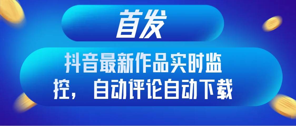 首发抖音最新作品实时监控，自动评论自动下载-廉价云资源网
