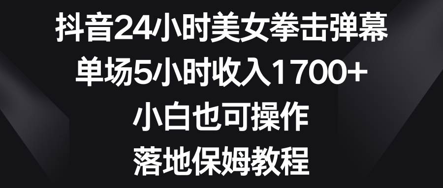 抖音24小时美女拳击弹幕，单场5小时收入1700+，小白也可操作，落地保姆教程-廉价云资源网