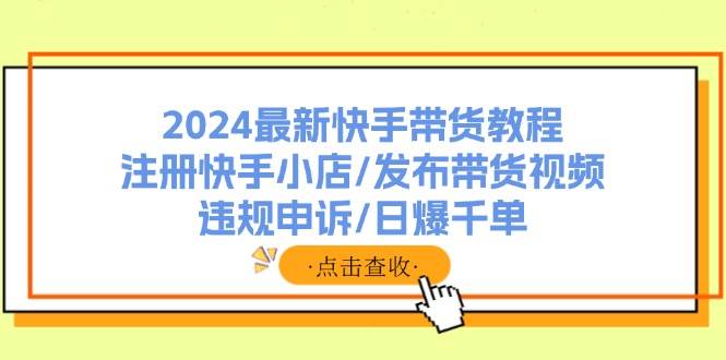 2024最新快手带货教程：注册快手小店/发布带货视频/违规申诉/日爆千单-廉价云资源网