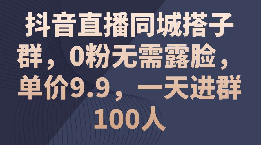 抖音直播同城搭子群，0粉无需露脸，单价9.9，一天进群100人-廉价云资源网