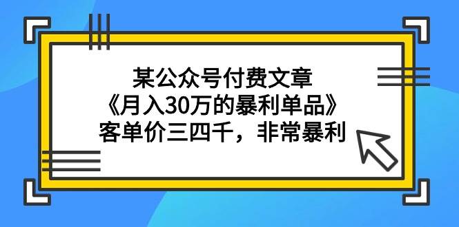 某公众号付费文章《月入30万的暴利单品》客单价三四千，非常暴利-廉价云资源网
