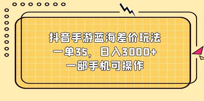 抖音手游蓝海差价玩法，一单35，日入3000+，一部手机可操作-廉价云资源网