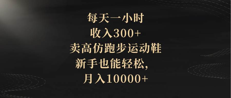 每天一小时，收入300+，卖高仿跑步运动鞋，新手也能轻松，月入10000+-廉价云资源网