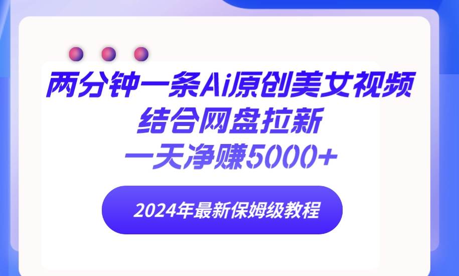 两分钟一条Ai原创美女视频结合网盘拉新，一天净赚5000+ 24年最新保姆级教程-廉价云资源网
