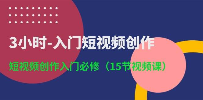 3小时-入门短视频创作：短视频创作入门必修（15节视频课）-廉价云资源网
