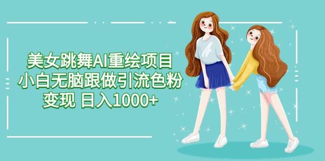 美女跳舞AI重绘项目 小白无脑跟做引流色粉变现 日入1000+-廉价云资源网
