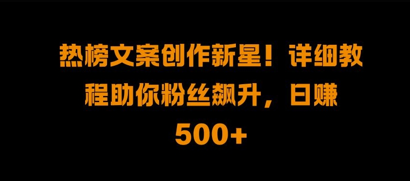 热榜文案创作新星!详细教程助你粉丝飙升，日入500+-廉价云资源网