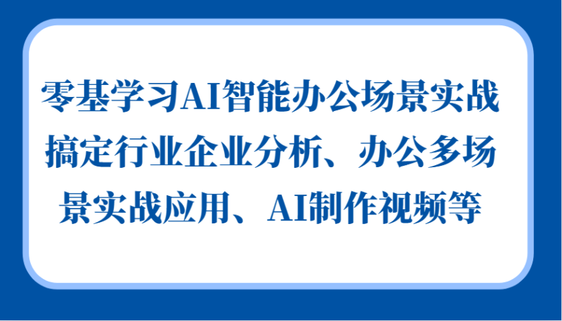 零基学习AI智能办公场景实战，搞定行业企业分析、办公多场景实战应用、AI制作视频等-廉价云资源网