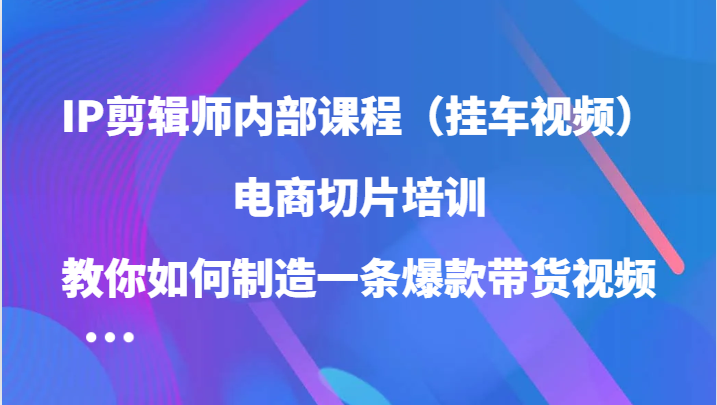 IP剪辑师内部课程（挂车视频），电商切片培训，教你如何制造一条爆款带货视频（更新）-廉价云资源网